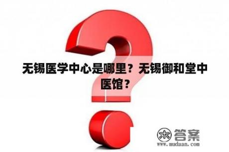 无锡医学中心是哪里？无锡御和堂中医馆？