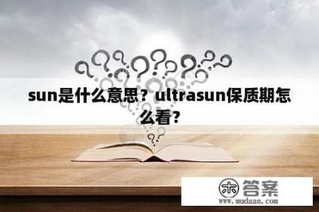 sun是什么意思？ultrasun保质期怎么看？