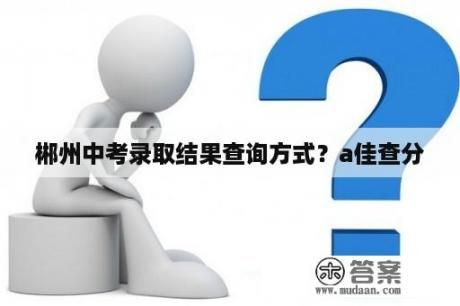 郴州中考录取结果查询方式？a佳查分