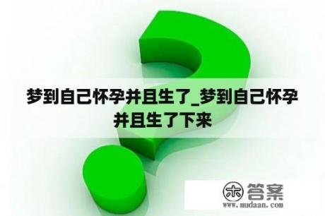 梦到自己怀孕并且生了_梦到自己怀孕并且生了下来