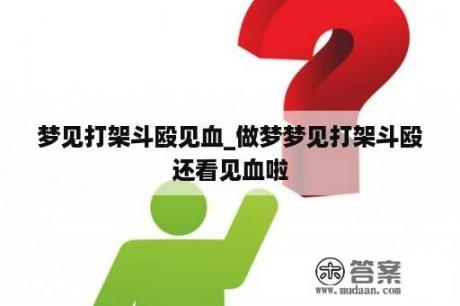 梦见打架斗殴见血_做梦梦见打架斗殴还看见血啦