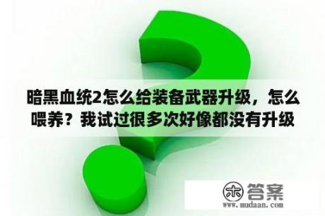 暗黑血统2怎么给装备武器升级，怎么喂养？我试过很多次好像都没有升级的提示，请问具体怎么操作？暗黑血统2的详细内容和剧情是什么?有点模糊，请各位玩过的大侠帮我解释一下!谢谢？