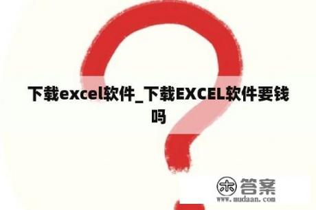 下载excel软件_下载EXCEL软件要钱吗