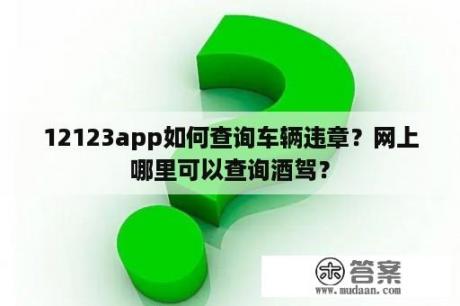 12123app如何查询车辆违章？网上哪里可以查询酒驾？