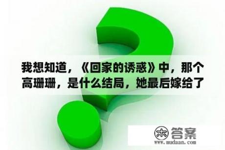 我想知道，《回家的诱惑》中，那个高珊珊，是什么结局，她最后嫁给了谁，或者她最后怎么了，知道的详细说下？有什么类似夏家三千金，回家的诱惑之类的连续剧，请推荐几部？