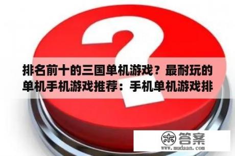 排名前十的三国单机游戏？最耐玩的单机手机游戏推荐：手机单机游戏排行榜10强？