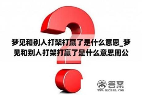 梦见和别人打架打赢了是什么意思_梦见和别人打架打赢了是什么意思周公解梦