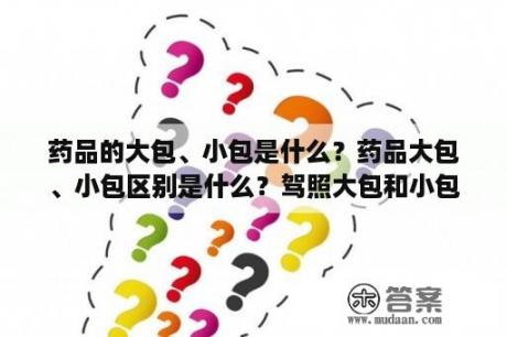 药品的大包、小包是什么？药品大包、小包区别是什么？驾照大包和小包的区别？