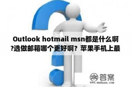 Outlook hotmail msn都是什么啊?选做邮箱哪个更好啊？苹果手机上最好用的chat app？