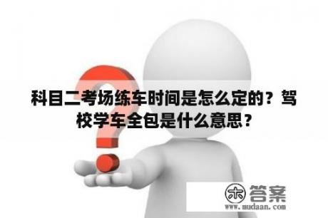 科目二考场练车时间是怎么定的？驾校学车全包是什么意思？