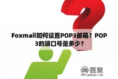 Foxmail如何设置POP3邮箱？POP3的端口号是多少？