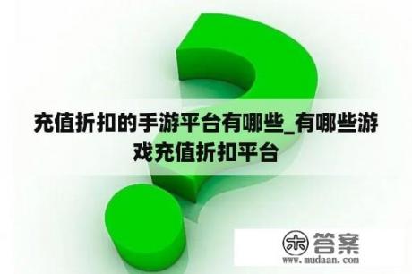 充值折扣的手游平台有哪些_有哪些游戏充值折扣平台