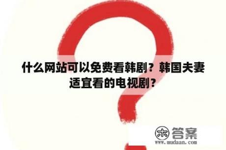 什么网站可以免费看韩剧？韩国夫妻适宜看的电视剧？