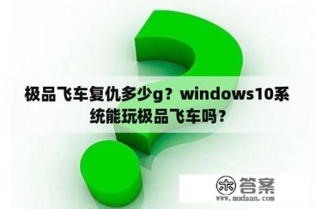 极品飞车复仇多少g？windows10系统能玩极品飞车吗？