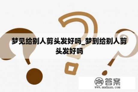 梦见给别人剪头发好吗_梦到给别人剪头发好吗