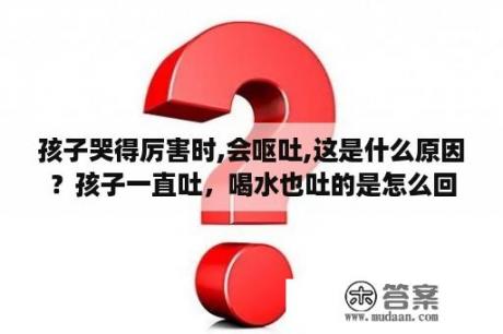 孩子哭得厉害时,会呕吐,这是什么原因？孩子一直吐，喝水也吐的是怎么回事呢？