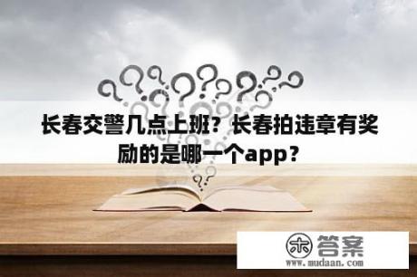 长春交警几点上班？长春拍违章有奖励的是哪一个app？