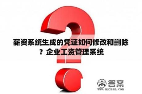 薪资系统生成的凭证如何修改和删除？企业工资管理系统