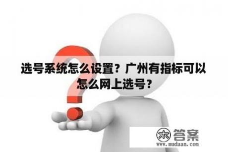 选号系统怎么设置？广州有指标可以怎么网上选号？