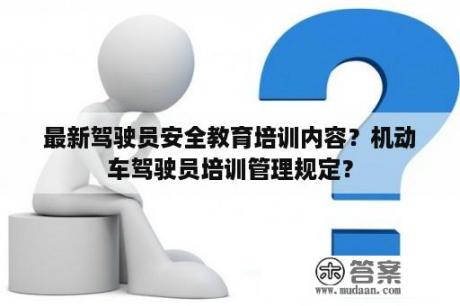 最新驾驶员安全教育培训内容？机动车驾驶员培训管理规定？