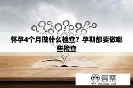 怀孕4个月做什么检查？孕期都要做哪些检查