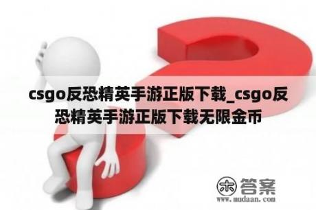 csgo反恐精英手游正版下载_csgo反恐精英手游正版下载无限金币