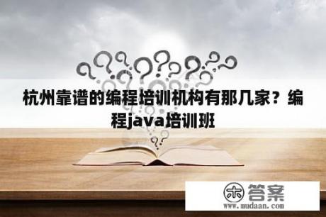 杭州靠谱的编程培训机构有那几家？编程java培训班