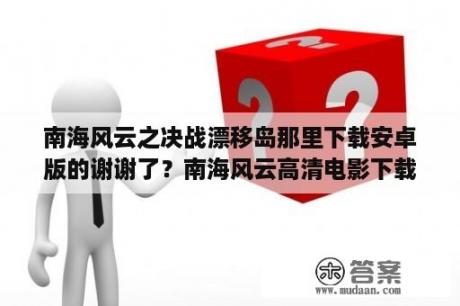 南海风云之决战漂移岛那里下载安卓版的谢谢了？南海风云高清电影下载