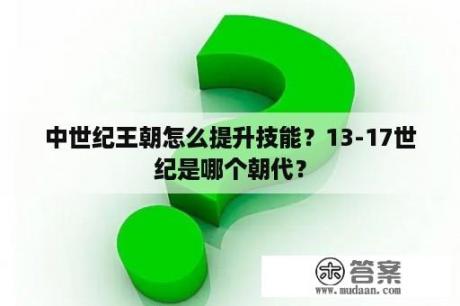 中世纪王朝怎么提升技能？13-17世纪是哪个朝代？