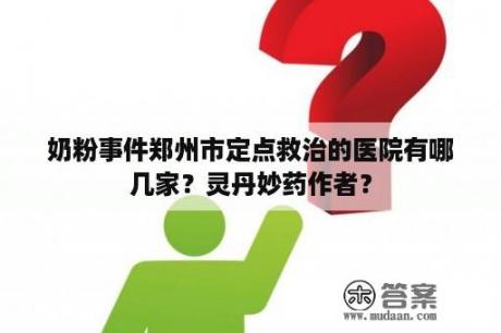 奶粉事件郑州市定点救治的医院有哪几家？灵丹妙药作者？