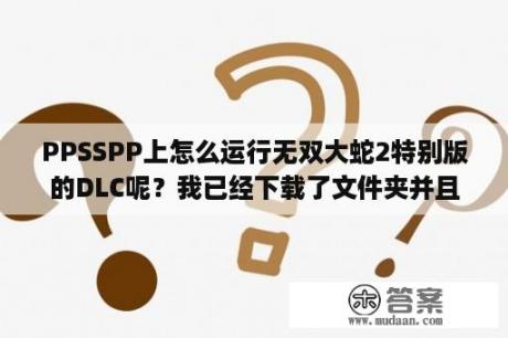 PPSSPP上怎么运行无双大蛇2特别版的DLC呢？我已经下载了文件夹并且放入？psp无双大蛇2:终极版中文版的，汉化的？