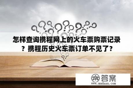 怎样查询携程网上的火车票购票记录？携程历史火车票订单不见了？