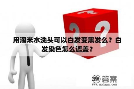 用淘米水洗头可以白发变黑发么？白发染色怎么遮盖？