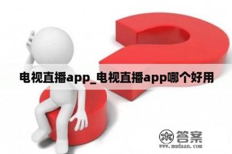 电视直播app_电视直播app哪个好用