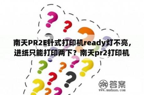 南天PR2E针式打印机ready灯不亮，进纸只能打印两下？南天pr2打印机，能自检，但重新开机，还是ready和station2同时亮也不吸纸？