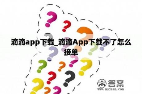 滴滴app下载_滴滴App下载不了怎么接单