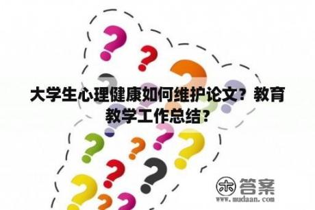 大学生心理健康如何维护论文？教育教学工作总结？