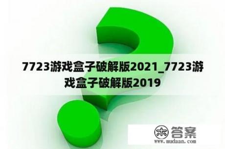 7723游戏盒子破解版2021_7723游戏盒子破解版2019