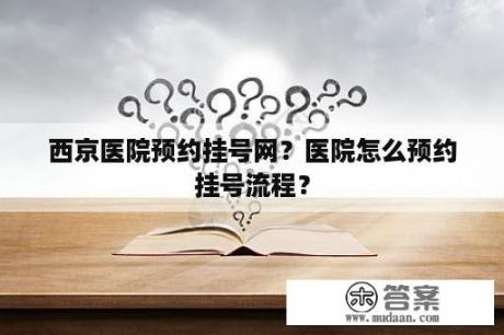 西京医院预约挂号网？医院怎么预约挂号流程？