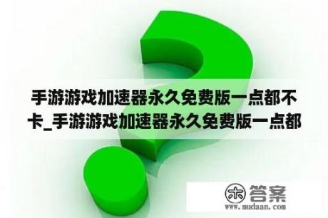 手游游戏加速器永久免费版一点都不卡_手游游戏加速器永久免费版一点都不卡