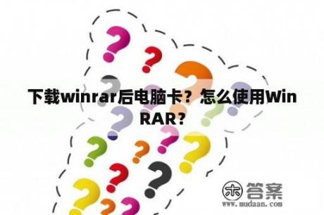 下载winrar后电脑卡？怎么使用WinRAR？