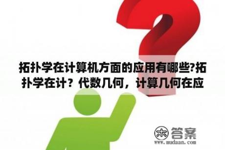 拓扑学在计算机方面的应用有哪些?拓扑学在计？代数几何，计算几何在应用数学下有什么应用？