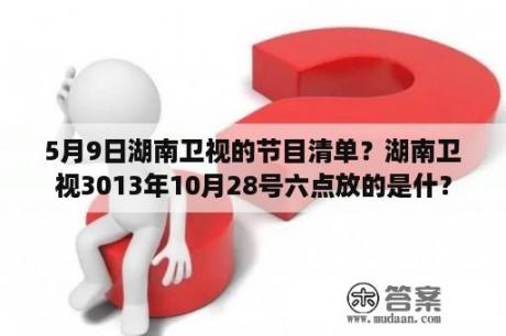 5月9日湖南卫视的节目清单？湖南卫视3013年10月28号六点放的是什？