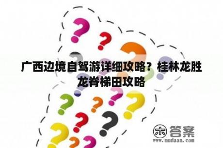 广西边境自驾游详细攻略？桂林龙胜龙脊梯田攻略