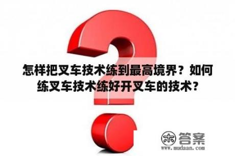 怎样把叉车技术练到最高境界？如何练叉车技术练好开叉车的技术？