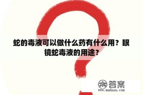 蛇的毒液可以做什么药有什么用？眼镜蛇毒液的用途？