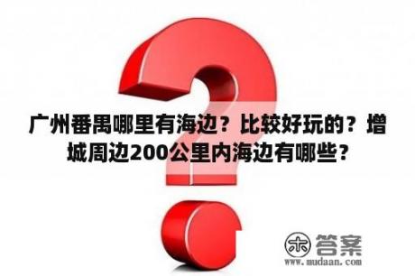 广州番禺哪里有海边？比较好玩的？增城周边200公里内海边有哪些？