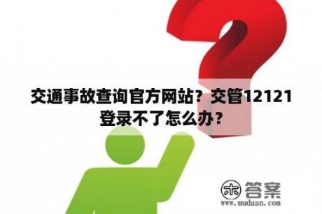 交通事故查询官方网站？交管12121登录不了怎么办？