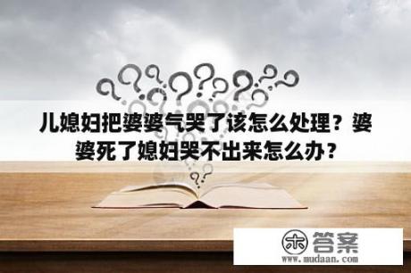 儿媳妇把婆婆气哭了该怎么处理？婆婆死了媳妇哭不出来怎么办？