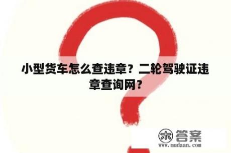 小型货车怎么查违章？二轮驾驶证违章查询网？